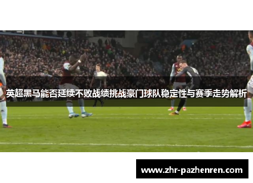 英超黑马能否延续不败战绩挑战豪门球队稳定性与赛季走势解析