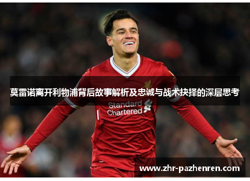 莫雷诺离开利物浦背后故事解析及忠诚与战术抉择的深层思考