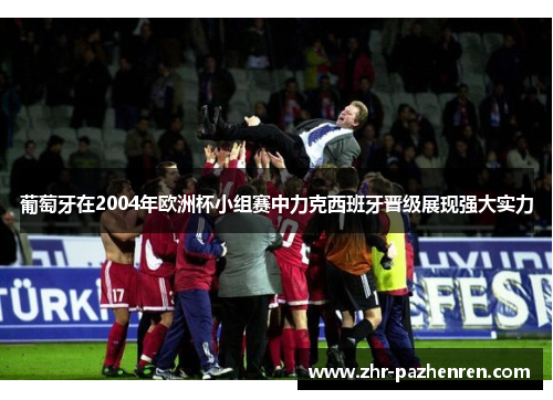 葡萄牙在2004年欧洲杯小组赛中力克西班牙晋级展现强大实力