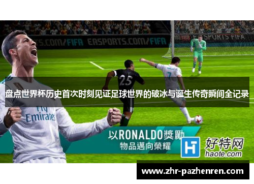 盘点世界杯历史首次时刻见证足球世界的破冰与诞生传奇瞬间全记录