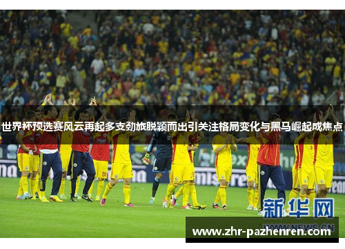 世界杯预选赛风云再起多支劲旅脱颖而出引关注格局变化与黑马崛起成焦点