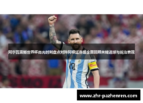 阿尔瓦雷斯世界杯高光时刻盘点对阵阿根廷赛场全面回顾关键进球与统治表现