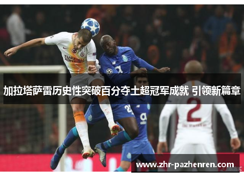 加拉塔萨雷历史性突破百分夺土超冠军成就 引领新篇章 加拉塔萨雷历史性突破百分夺土超冠军成就 引领新篇章