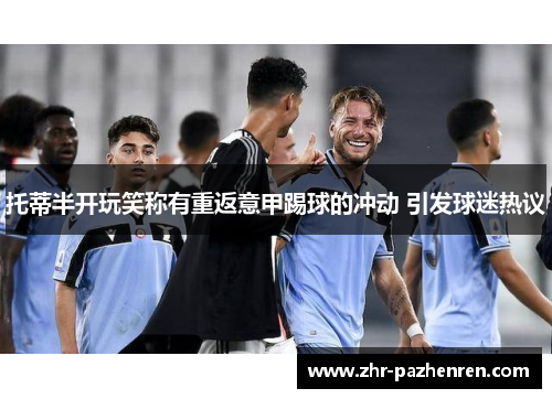 托蒂半开玩笑称有重返意甲踢球的冲动 引发球迷热议 托蒂半开玩笑称有重返意甲踢球的冲动 引发球迷热议