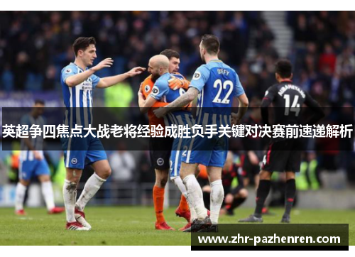 英超争四焦点大战老将经验成胜负手关键对决赛前速递解析