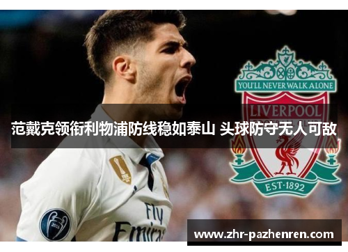 范戴克领衔利物浦防线稳如泰山 头球防守无人可敌 范戴克领衔利物浦防线稳如泰山 头球防守无人可敌