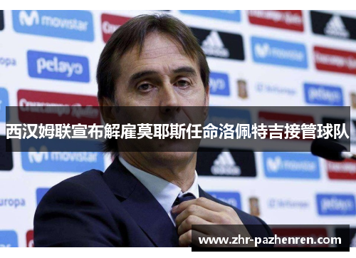 西汉姆联宣布解雇莫耶斯任命洛佩特吉接管球队 西汉姆联宣布解雇莫耶斯任命洛佩特吉接管球队