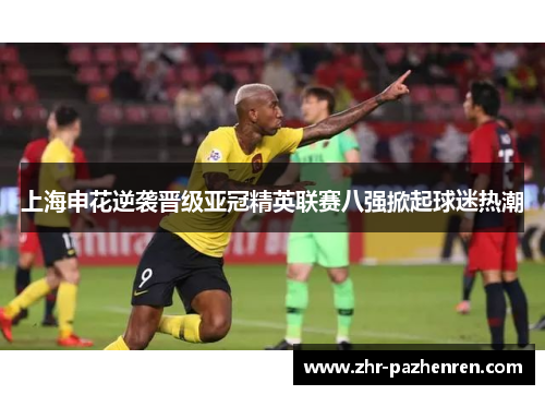 上海申花逆袭晋级亚冠精英联赛八强掀起球迷热潮