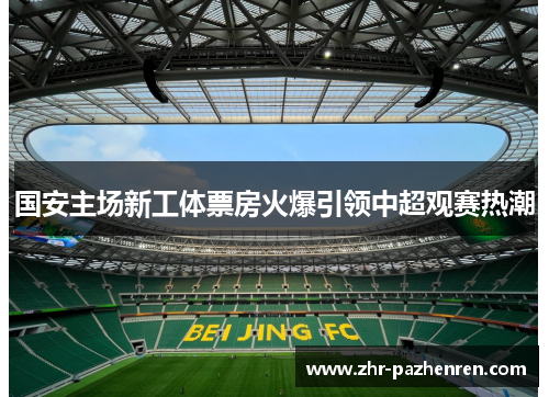 国安主场新工体票房火爆引领中超观赛热潮