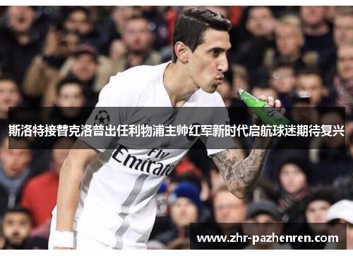 斯洛特接替克洛普出任利物浦主帅红军新时代启航球迷期待复兴