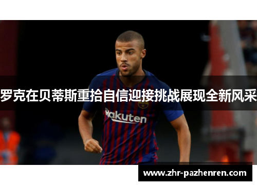 罗克在贝蒂斯重拾自信迎接挑战展现全新风采