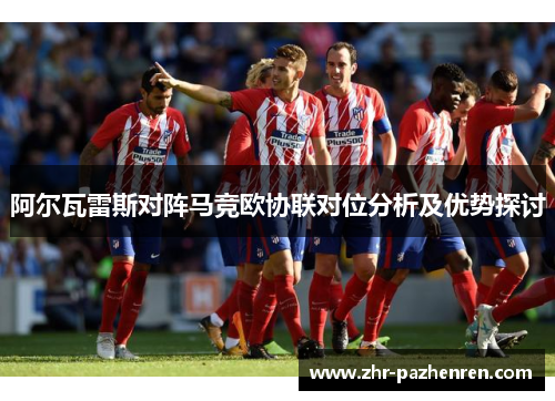阿尔瓦雷斯对阵马竞欧协联对位分析及优势探讨