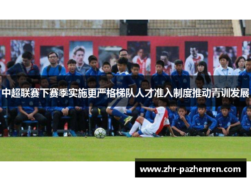 中超联赛下赛季实施更严格梯队人才准入制度推动青训发展 中超联赛下赛季实施更严格梯队人才准入制度推动青训发展