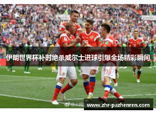 伊朗世界杯补时绝杀威尔士进球引爆全场精彩瞬间