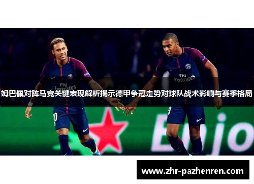 姆巴佩对阵马竞关键表现解析揭示德甲争冠走势对球队战术影响与赛季格局 姆巴佩对阵马竞关键表现解析揭示德甲争冠走势对球队战术影响与赛季格局