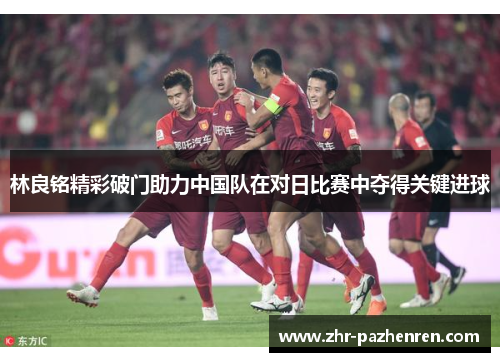 林良铭精彩破门助力中国队在对日比赛中夺得关键进球 林良铭精彩破门助力中国队在对日比赛中夺得关键进球