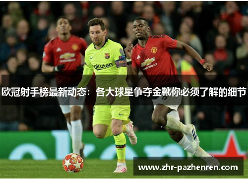 欧冠射手榜最新动态:各大球星争夺金靴你必须了解的细节 欧冠射手榜最新动态:各大球星争夺金靴你必须了解的细节