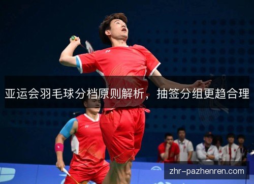 亚运会羽毛球分档原则解析，抽签分组更趋合理
