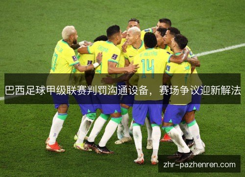 巴西足球甲级联赛判罚沟通设备，赛场争议迎新解法